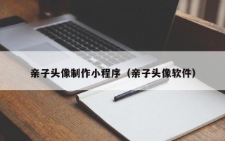 汉川亲子头像制作小程序（亲子头像软件）