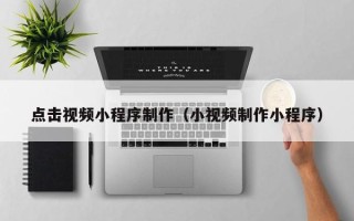 汉川点击视频小程序制作（小视频制作小程序）