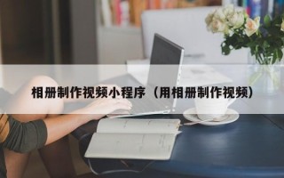 汉川相册制作视频小程序（用相册制作视频）