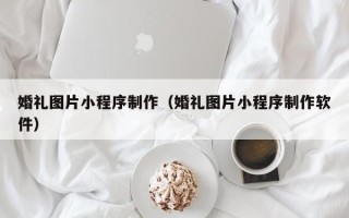 汉川婚礼图片小程序制作（婚礼图片小程序制作软件）
