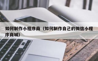 汉川如何制作小程序商（如何制作自己的微信小程序商城）